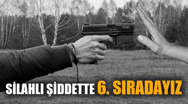 SİLAHLI ŞİDDETTE 6. SIRADAYIZ
