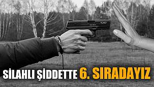 SİLAHLI ŞİDDETTE 6. SIRADAYIZ