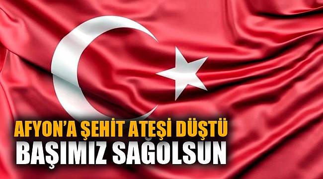 AFYONKARAHİSAR'A ŞEHİT ATEŞİ DÜŞTÜ