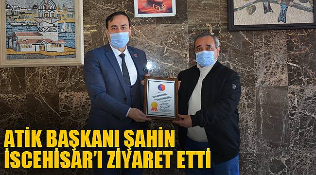 ATİK BAŞKANI ŞAHİN İSCEHİSAR’I ZİYARET ETTİ