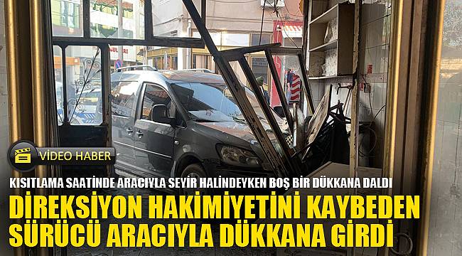 DİREKSİYON HAKİMİYETİNİ KAYBEDEN SÜRÜCÜ ARACIYLA DÜKKANA GİRDİ