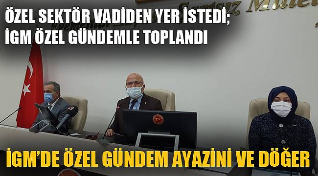 ÖZEL SEKTÖR VADİDEN YER İSTEDİ, İGM ÖZEL GÜNDEMLE TOPLANDI