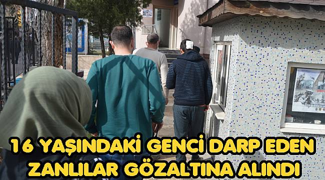 16 YAŞINDAKİ GENCİ DARP EDEN ZANLILAR GÖZALTINA ALINDI
