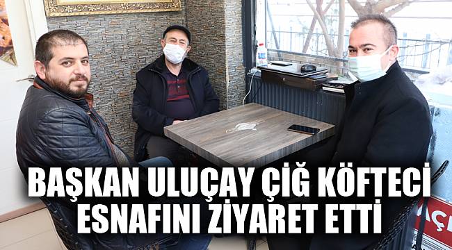 BAŞKAN ULUÇAY ÇİĞ KÖFTECİ ESNAFINI ZİYARET ETTİ