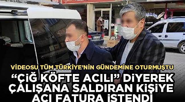 “ÇİĞ KÖFTE ACILI” DİYEREK ÇALIŞANA SALDIRAN KİŞİYE ACI FATURA İSTENDİ