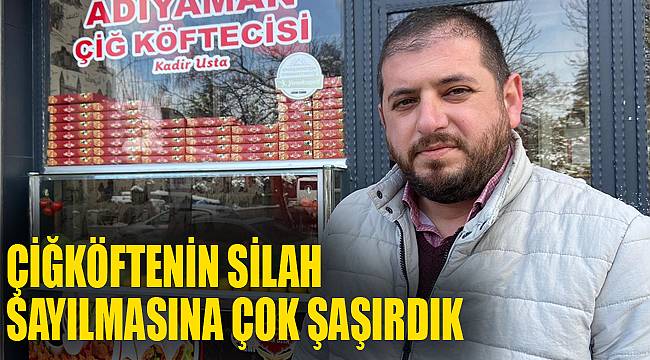 “ÇİĞKÖFTENİN SİLAH SAYILMASINA ÇOK ŞAŞIRDIK”