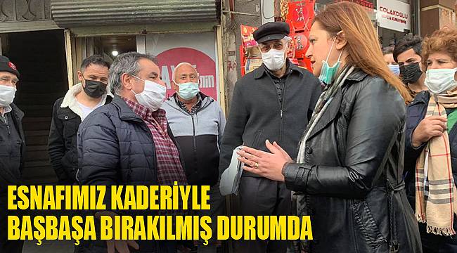 “ESNAFIMIZ KADERİYLE BAŞBAŞA BIRAKILMIŞ DURUMDA”