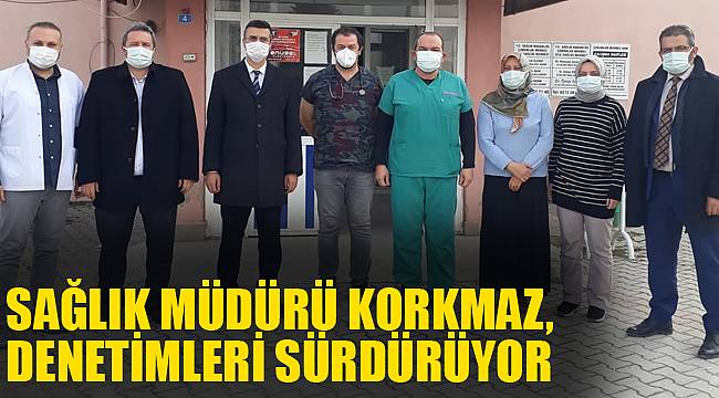SAĞLIK MÜDÜRÜ KORKMAZ, DENETİMLERİ SÜRDÜRÜYOR