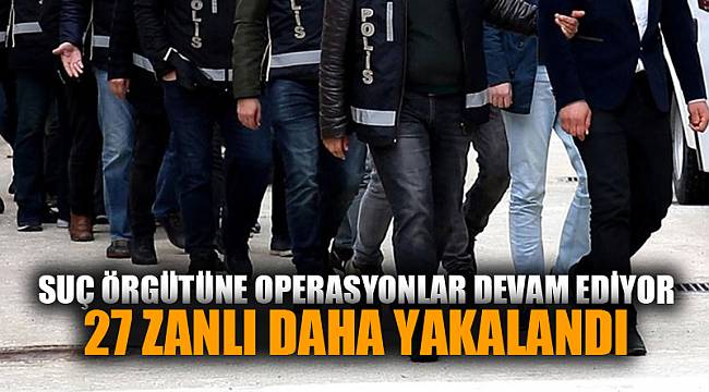 SUÇ ÖRGÜTÜNE BASKIN: 27 ZANLI YAKALANDI