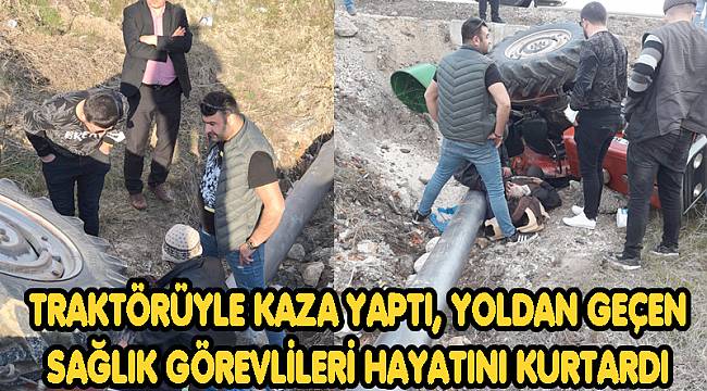 TRAKTÖRÜYLE KAZA YAPTI, YOLDAN GEÇEN SAĞLIK GÖREVLİLERİ HAYATINI KURTARDI