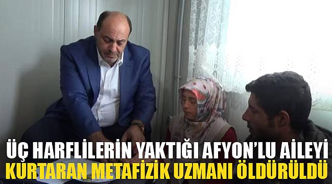 ÜÇ HARFLİLERİN YAKTIĞI AFYON’LU AİLEYİ KURTARAN METAFİZİK UZMANI ÖLDÜRÜLDÜ