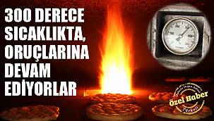 300 DERECE SICAKLIKTA, ORUÇLARINA DEVAM EDİYORLAR