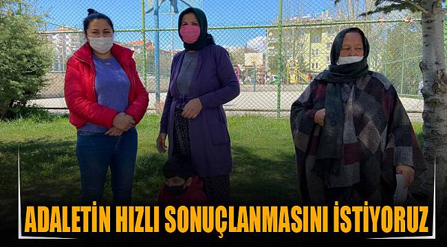 “Adaletin hızlı sonuçlanmasını istiyoruz”