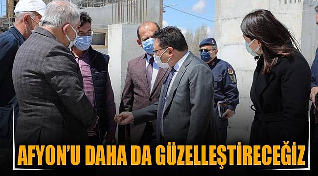 AFYON’U DAHA DA GÜZELLEŞTİRECEĞİZ