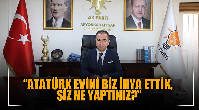 “ATATÜRK EVİNİ BİZ İHYA ETTİK, SİZ NE YAPTINIZ?”
