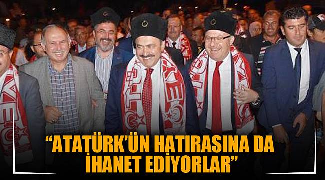 “Atatürk’ün hatırasına da ihanet ediyorlar”