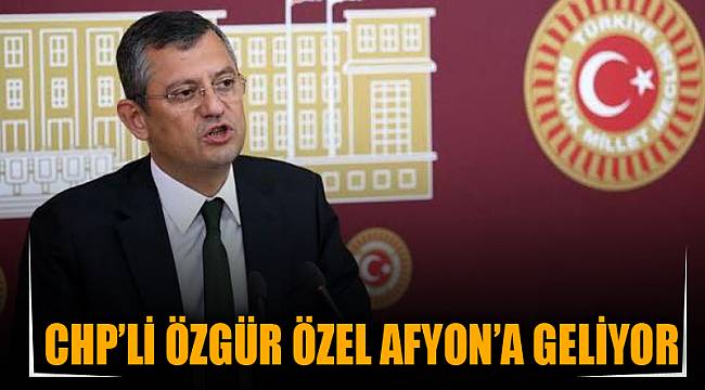 CHP’li Özgür Özel Afyon’a geliyor
