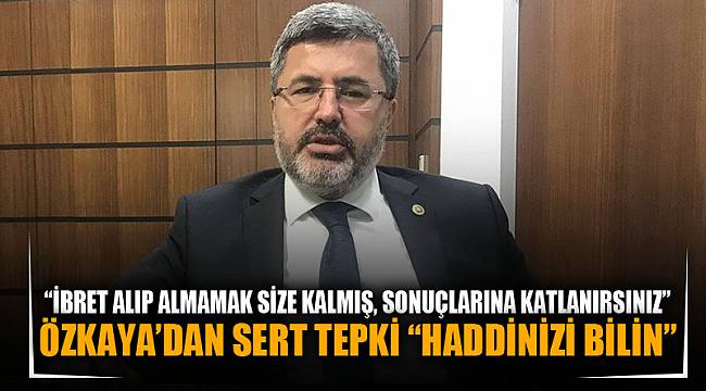 ÖZKAYA’DAN SERT TEPKİ “HADDİNİZİ BİLİN”