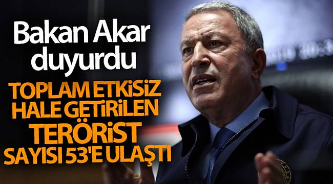 Bakan Akar açıkladı! Toplam etkisiz hale getirilen terörist sayısı 53'e ulaştı