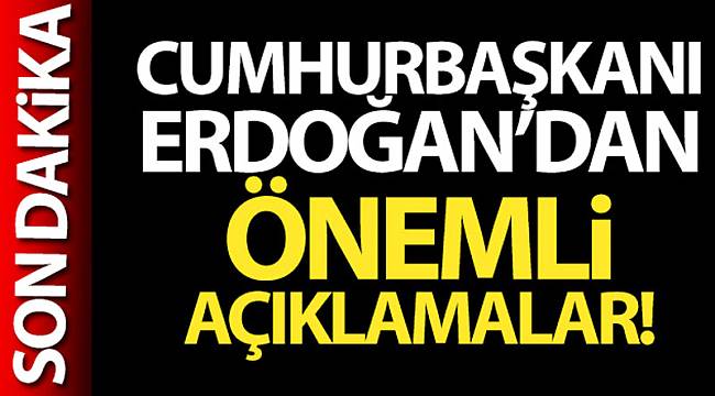 CUMHURBAŞKANI ERDOĞAN'DAN ÖNEMLİ AÇIKLAMALAR