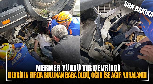 DEVRİLEN TIRDA BULUNAN BABA ÖLDÜ, OĞLU İSE AĞIR YARALANDI