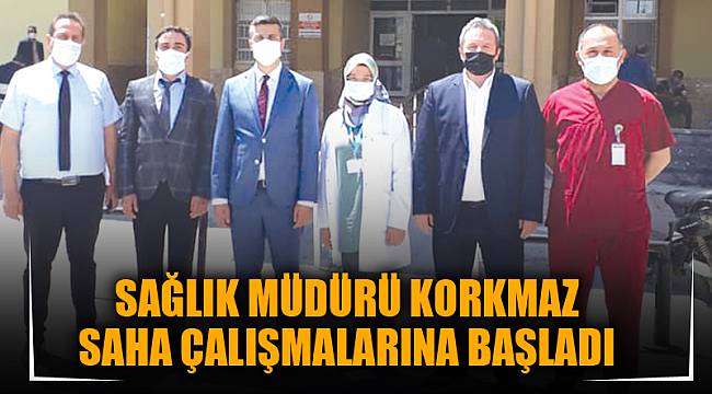 SAĞLIK MÜDÜRÜ KORKMAZ SAHA ÇALIŞMALARINA BAŞLADI