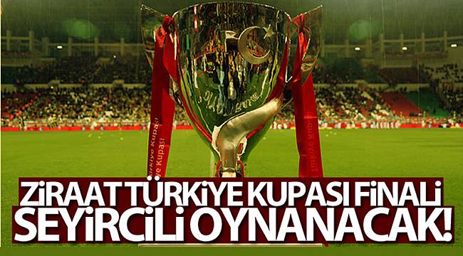 Ziraat Türkiye Kupası finali seyircili oynanacak!