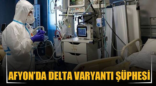 AFYON'DA DELTA VARYANTI ŞÜPHESİ