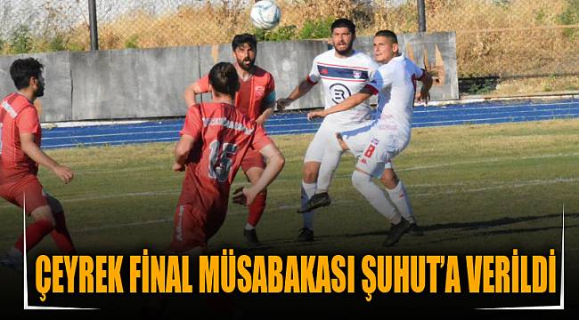 ÇEYREK FİNAL MÜSABAKASI ŞUHUT’A VERİLDİ
