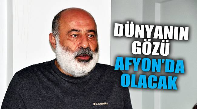 “Dünyanın gözü Afyonkarahisar’da olacak”
