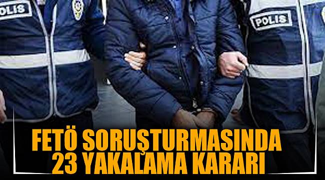 FETÖ SORUŞTURMASINDA 23 YAKALAMA KARARI