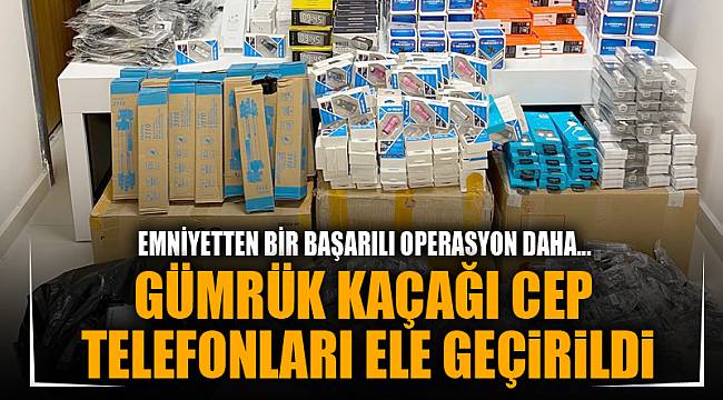GÜMRÜK KAÇAĞI CEP  TELEFONLARI ELE GEÇiRiLDi