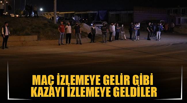 Maç izlemeye gelir gibi kazayı izlemeye geldiler