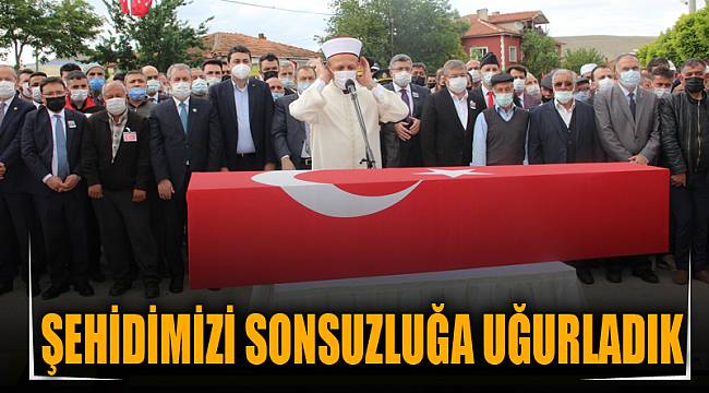 ŞEHİDİMİZİ SONSUZLUĞA UĞURLADIK