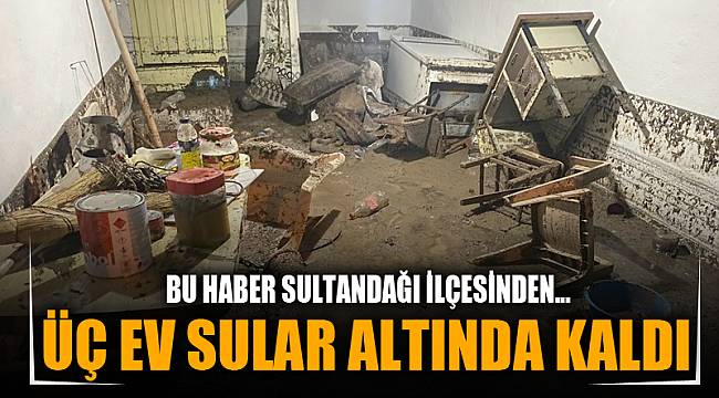 SULTANDAĞI'NDA ÜÇ EV SULAR ALTINDA KALDI