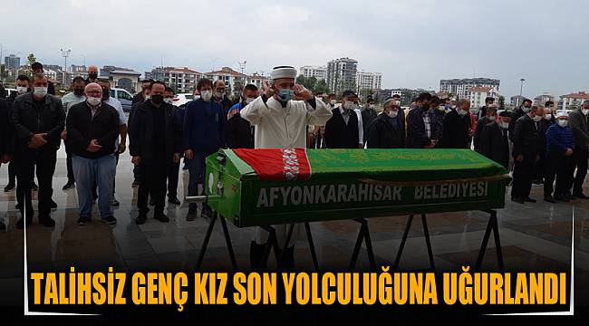 TALİHSİZ GENÇ KIZ SON YOLCULUĞUNA UĞURLANDI