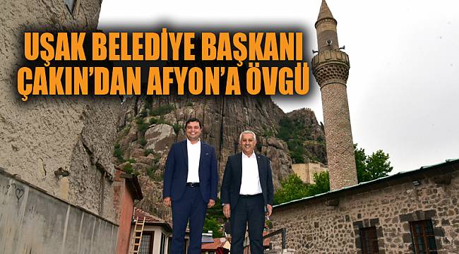 Uşak Belediye Başkanı Çakın’dan Afyonkarahisar’a övgü