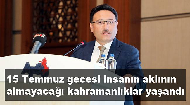 “15 Temmuz gecesi insanın aklının almayacağı kahramanlıklar yaşandı”