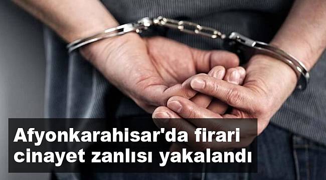 Afyonkarahisar'da firari cinayet zanlısı yakalandı