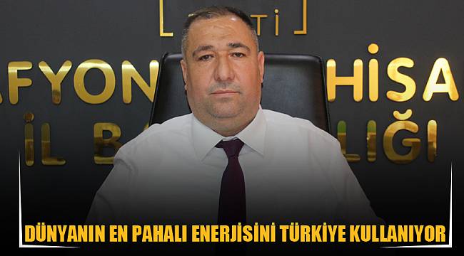 “DÜNYANIN EN PAHALI ENERJİSİNİ TÜRKİYE KULLANIYOR”