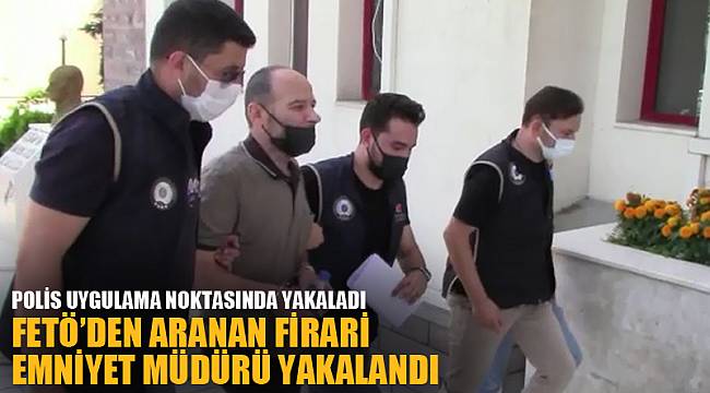 FETÖ’den aranan firari emniyet müdürü yakalandı