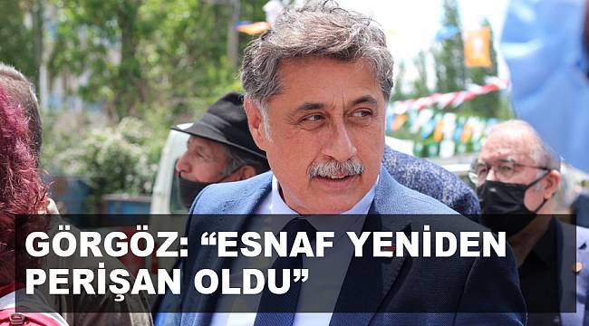 GÖRGÖZ: “ESNAF YENİDEN PERİŞAN OLDU”