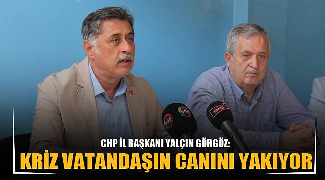 GÖRGÖZ: “KRİZ VATANDAŞIN CANINI, DAHA ÇOK YAKAR HALE GELDİ”