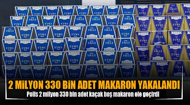 2 MiLYON 330 BiN ADET MAKARON YAKALANDI