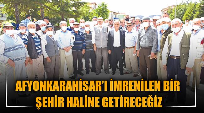 AFYONKARAHİSAR’I İMRENİLEN BİR ŞEHİR HALİNE GETİRECEĞİZ