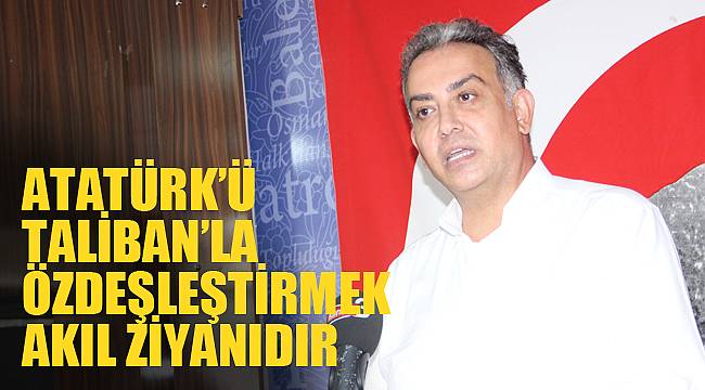 ATATÜRK’Ü TALİBAN’LA ÖZDEŞLEŞTİRMEK AKIL ZİYANIDIR