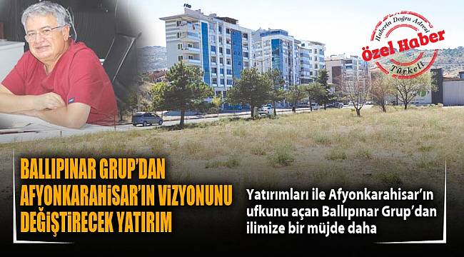 BALLIPINAR GRUP’DAN AFYONKARAHİSAR’IN VİZYONUNU DEĞİŞTİRECEK YATIRIM