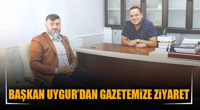 BAŞKAN UYGUR’DAN GAZETEMiZE ZiYARET