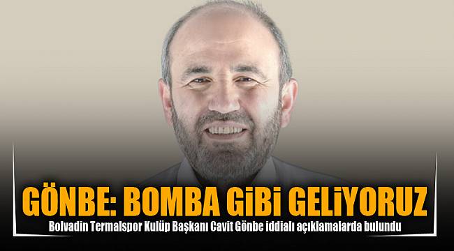 GÖNBE: BOMBA GİBİ GELİYORUZ