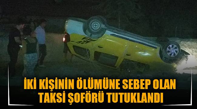 İKİ KİŞİNİN ÖLÜMÜNE SEBEP OLAN TAKSİ ŞOFÖRÜ TUTUKLANDI